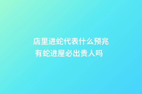 店里进蛇代表什么预兆 有蛇进屋必出贵人吗